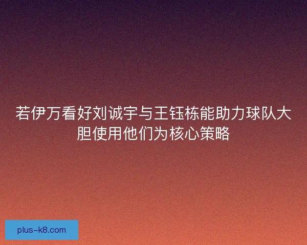 若伊万看好刘诚宇与王钰栋能助力球队大胆使用他们为核心策略