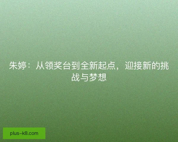 朱婷：从领奖台到全新起点，迎接新的挑战与梦想