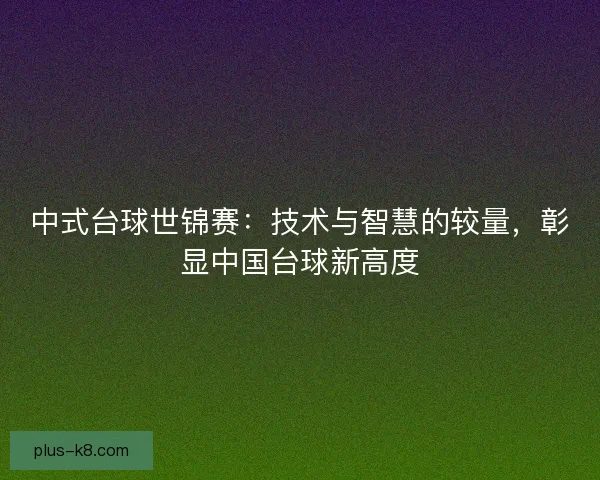 中式台球世锦赛：技术与智慧的较量，彰显中国台球新高度