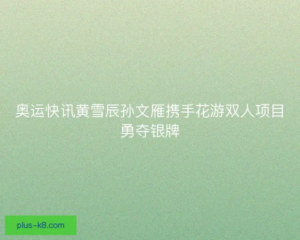 奥运快讯黄雪辰孙文雁携手花游双人项目勇夺银牌