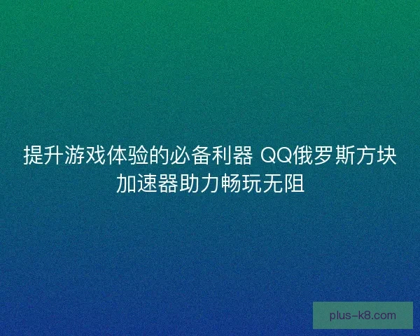 提升游戏体验的必备利器 QQ俄罗斯方块加速器助力畅玩无阻